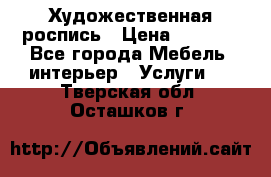 Художественная роспись › Цена ­ 5 000 - Все города Мебель, интерьер » Услуги   . Тверская обл.,Осташков г.